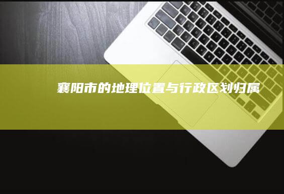 襄阳市的地理位置与行政区划归属