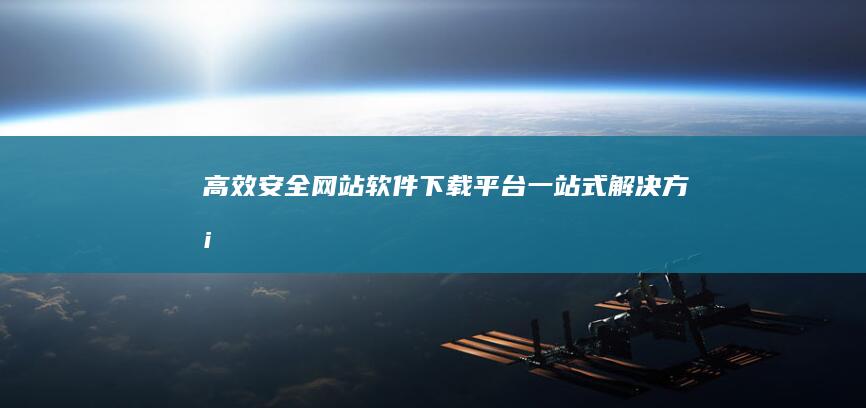 高效安全网站软件下载平台：一站式解决方案