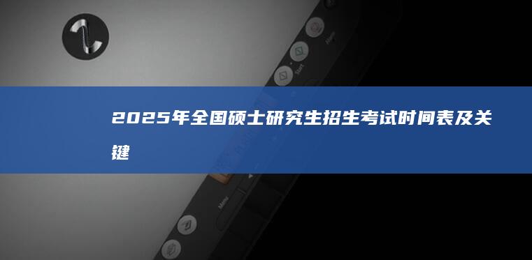 2025年全国硕士研究生招生考试时间表及关键节点详解