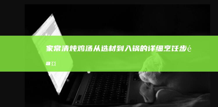 家常清炖鸡汤：从选材到入锅的详细烹饪步骤